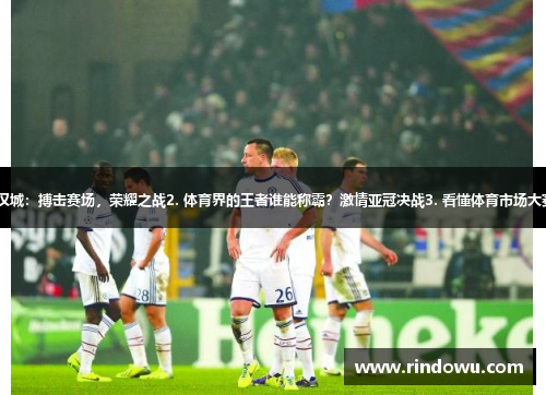 1. 亚冠巴塞尔战汉城：搏击赛场，荣耀之战2. 体育界的王者谁能称霸？激情亚冠决战3. 看懂体育市场大赛：亚冠中东盛宴
