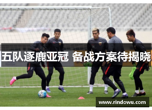 五队逐鹿亚冠 备战方案待揭晓