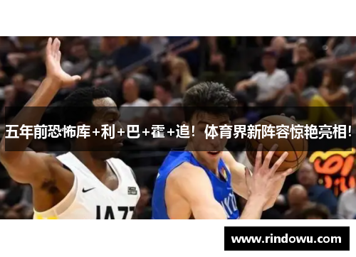 五年前恐怖库+利+巴+霍+追！体育界新阵容惊艳亮相！